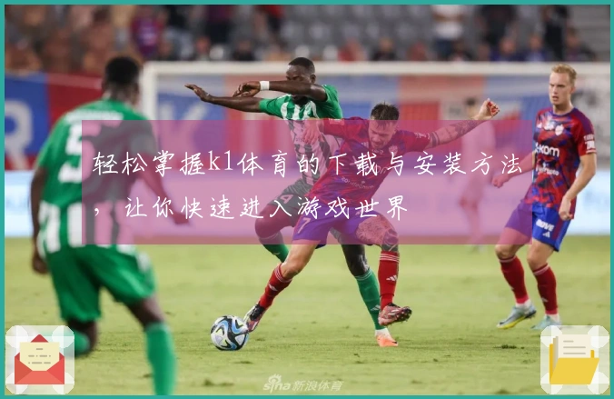 轻松掌握k1体育的下载与安装方法，让你快速进入游戏世界