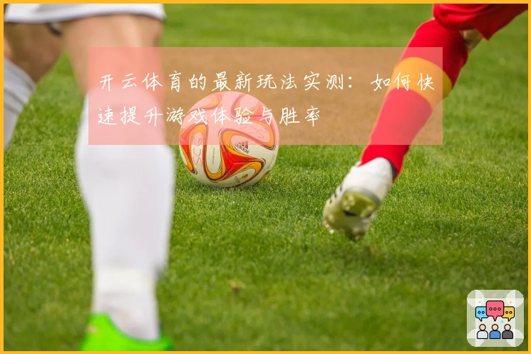 开云体育的最新玩法实测：如何快速提升游戏体验与胜率