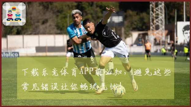 下载乐竞体育APP前必知,避免这些常见错误让你畅玩无忧!