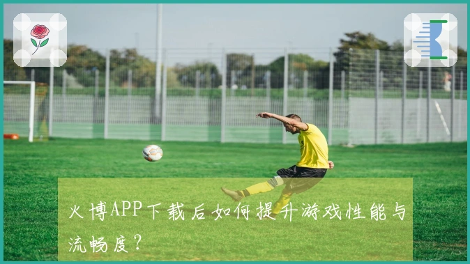 火博APP下载后如何提升游戏性能与流畅度？