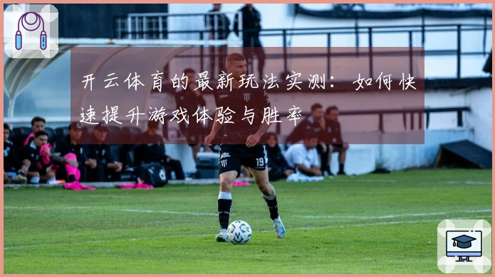 开云体育的最新玩法实测：如何快速提升游戏体验与胜率