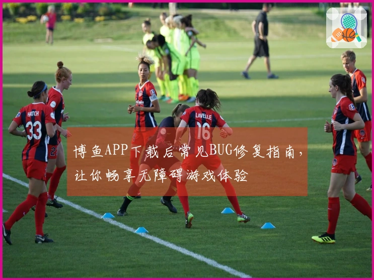 博鱼APP下载后常见BUG修复指南，让你畅享无障碍游戏体验