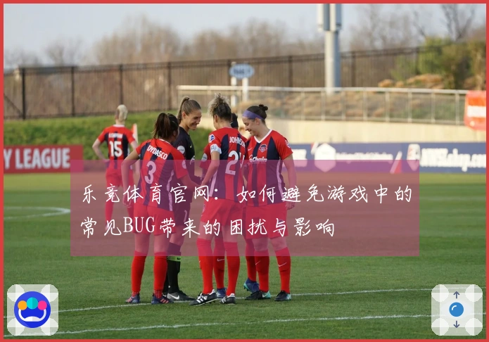 乐竞体育官网：如何避免游戏中的常见BUG带来的困扰与影响