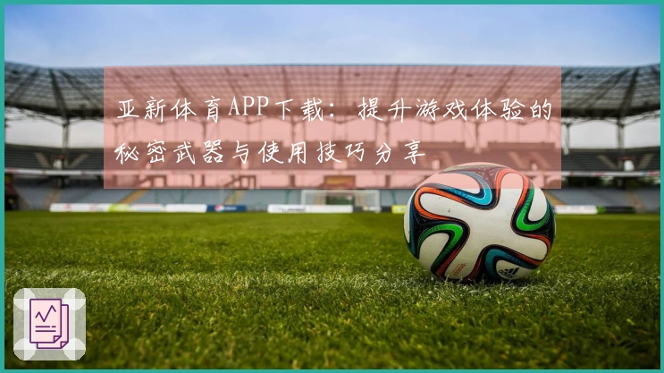 亚新体育APP下载:提升游戏体验的秘密武器与使用技巧分享