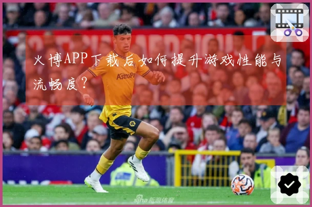 火博APP下载后如何提升游戏性能与流畅度？