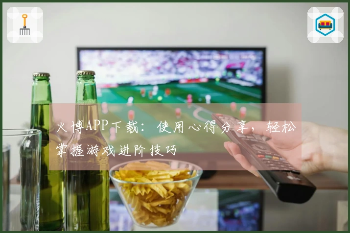 火博APP下载：使用心得分享，轻松掌握游戏进阶技巧