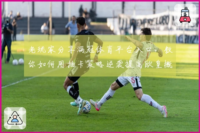 老玩家分享满冠体育平台入口，教你如何用抽卡策略逆袭提高欧皇概率